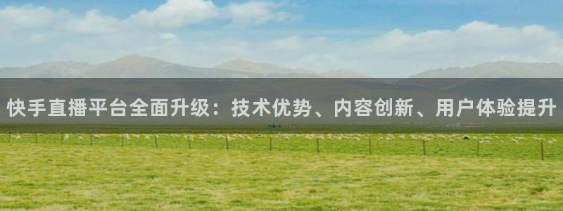 9255tv直播nba在线直播：快手直播平台全面升级：技术优势、内容创新、用户体验提升