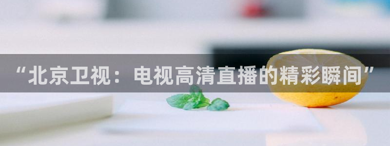 9255tv直播nba在线观看：“北京卫视：电视高清直播的精彩瞬间”