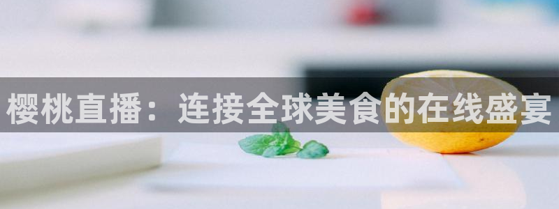 9255tv直播nba在线观看：樱桃直播：连接全球美食的在线盛宴